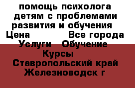 помощь психолога детям с проблемами развития и обучения › Цена ­ 1 000 - Все города Услуги » Обучение. Курсы   . Ставропольский край,Железноводск г.